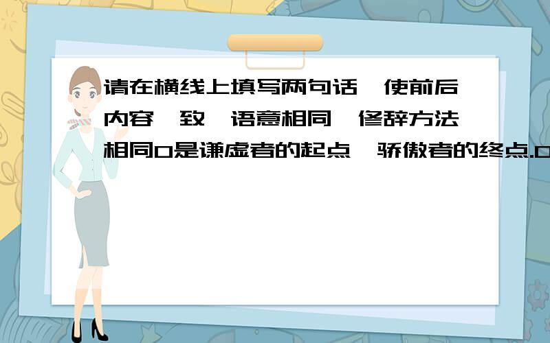 请在横线上填写两句话,使前后内容一致,语意相同,修辞方法相同0是谦虚者的起点,骄傲者的终点.0是一面镜子,让你认识自己（ ； ）