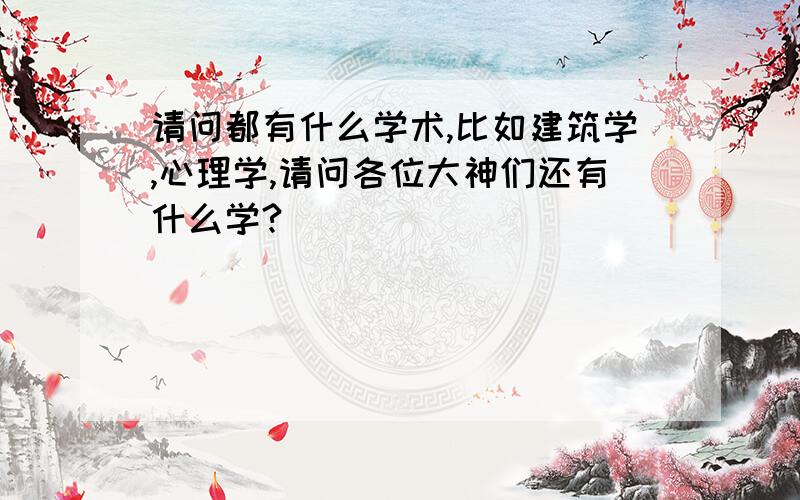 请问都有什么学术,比如建筑学,心理学,请问各位大神们还有什么学?