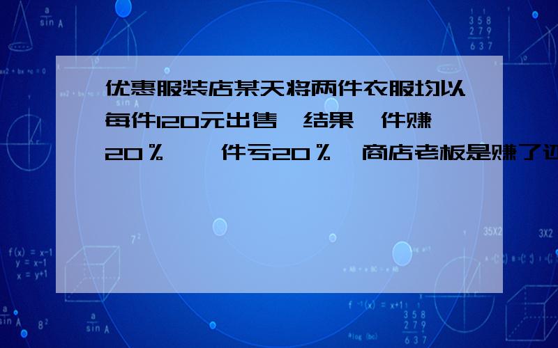 优惠服装店某天将两件衣服均以每件120元出售,结果一件赚20％,一件亏20％,商店老板是赚了还是亏了?赚（亏）了多少元