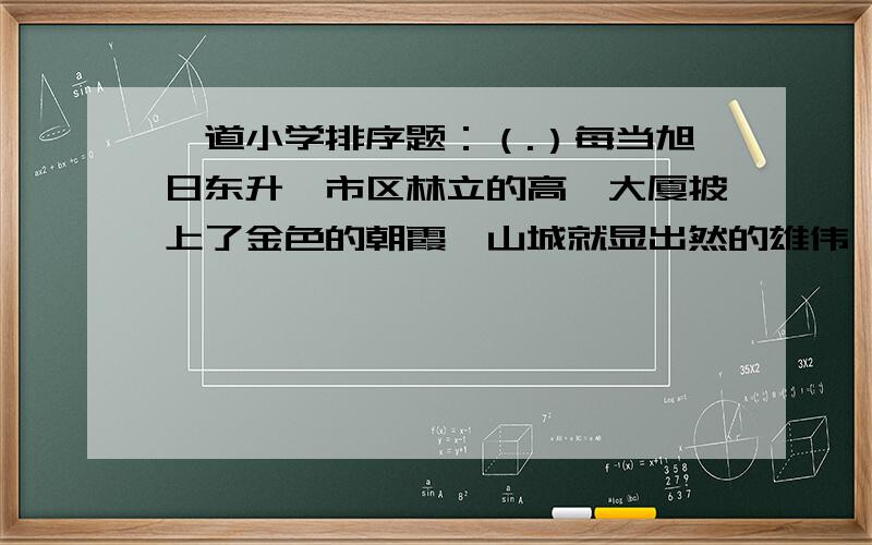 一道小学排序题：（.）每当旭日东升,市区林立的高偻大厦披上了金色的朝霞,山城就显出然的雄伟绚丽的英姿（.）南有长江滚滚东去,北有嘉陵江滔滔江水而来两江汇流,将重庆围成一个弯月