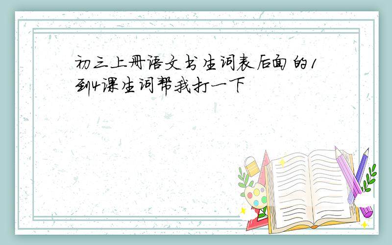 初三上册语文书生词表后面的1到4课生词帮我打一下