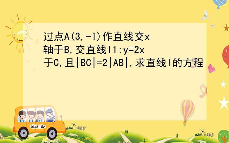 过点A(3,-1)作直线交x轴于B,交直线l1:y=2x于C,且|BC|=2|AB|,求直线l的方程