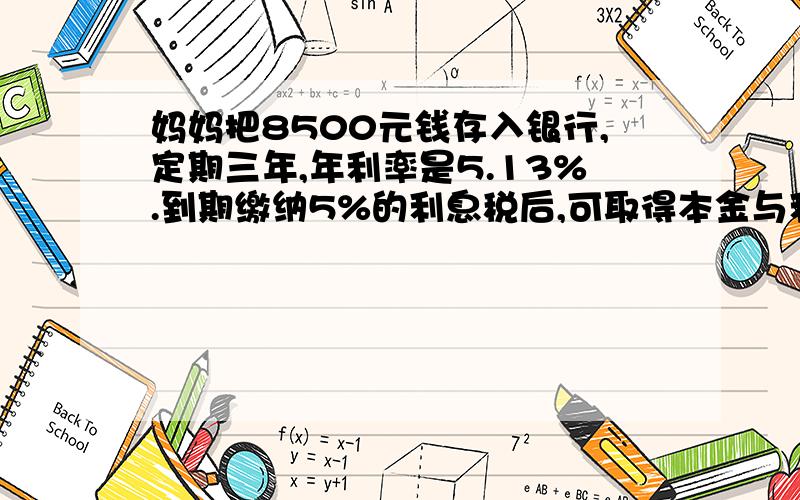 妈妈把8500元钱存入银行,定期三年,年利率是5.13%.到期缴纳5%的利息税后,可取得本金与利息多少?得数是9742.74!算式