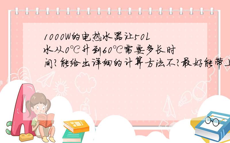 1000W的电热水器让50L水从0℃升到60℃需要多长时间?能给出详细的计算方法不?最好能带上单位~