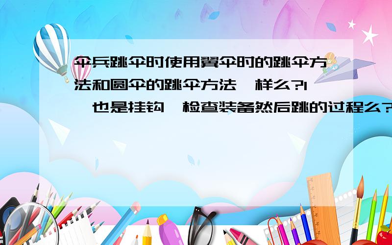 伞兵跳伞时使用翼伞时的跳伞方法和圆伞的跳伞方法一样么?1、也是挂钩、检查装备然后跳的过程么?如果不是的话用翼伞跳伞的过程是什么?2、在城市中伞降现实么?本人在写军事小说求解答