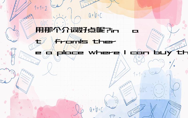 用那个介词好点呢?in ,at ,fromIs there a place where I can buy the breakfast.where 我要是修改成 介词+which用 from ,还是in,还是at ,那个介词,恰当,准确些,