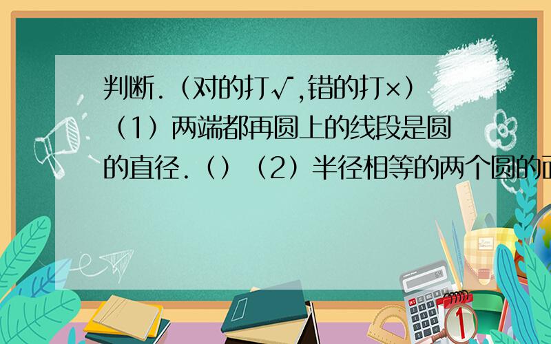 判断.（对的打√,错的打×）（1）两端都再圆上的线段是圆的直径.（）（2）半径相等的两个圆的面积相等.（）（5）周长相等的两个圆,它们的半径相等,直径相等,面积也相等.（）（4）直径2