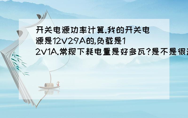 开关电源功率计算.我的开关电源是12V29A的,负载是12V1A.常规下耗电量是好多瓦?是不是很浪费?假如不带负载的话开关电源本身瓦数是多少?