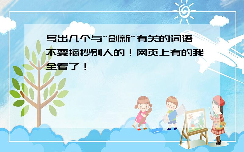 写出几个与“创新”有关的词语不要摘抄别人的！网页上有的我全看了！