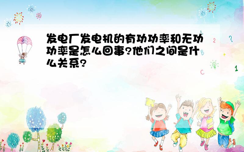 发电厂发电机的有功功率和无功功率是怎么回事?他们之间是什么关系?