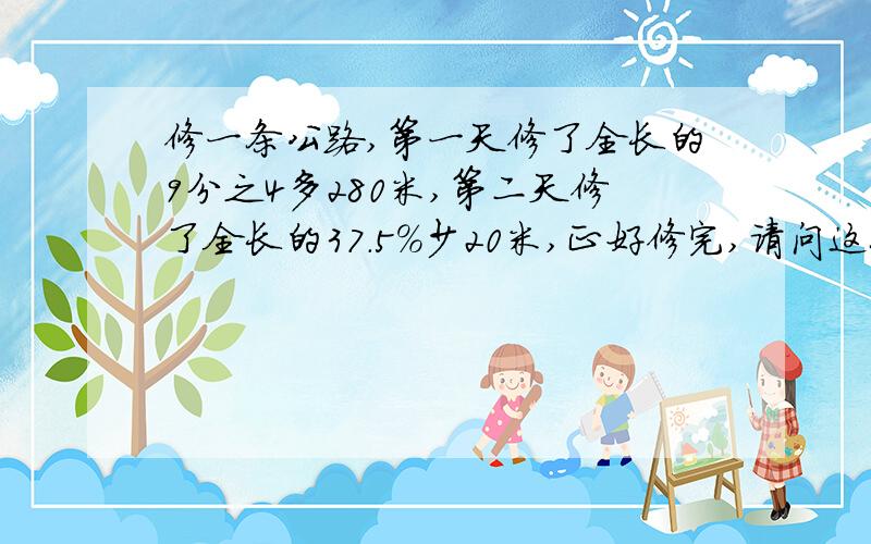 修一条公路,第一天修了全长的9分之4多280米,第二天修了全长的37.5%少20米,正好修完,请问这条路全长多少米?