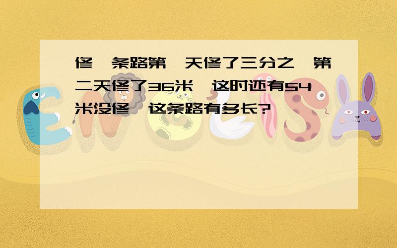 修一条路第一天修了三分之一第二天修了36米,这时还有54米没修,这条路有多长?