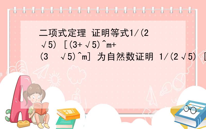 二项式定理 证明等式1/(2√5) [(3+√5)^m+(3−√5)^m] 为自然数证明 1/(2√5) [(3+√5)^m+(3−√5)^m ]∈N ,m∈N数列的奇数项都为0,问等式可以表达为另一个二项式吗?怎样证明等式?如果公式显示的