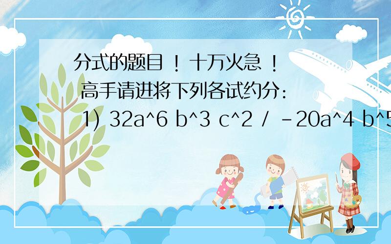 分式的题目 ! 十万火急 ! 高手请进将下列各试约分:  1) 32a^6 b^3 c^2 / -20a^4 b^5 c^3  过程谢谢!  2)9x^2 + 6xy + y^2/3x+y     3)-9x^2 y^3 z / 21x^3y^2    4)a^2-4a/16-a^2  5)x+1/x^2+2x+1   好心人呢 ?