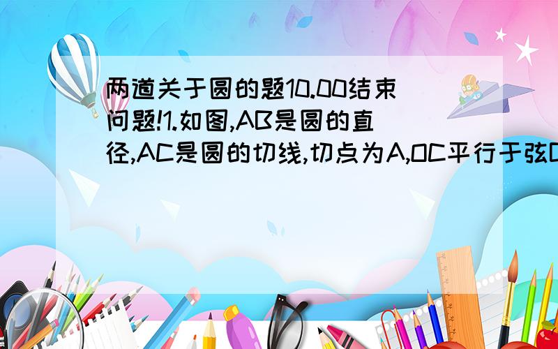 两道关于圆的题10.00结束问题!1.如图,AB是圆的直径,AC是圆的切线,切点为A,OC平行于弦BD  求证：DC是圆的切线   2.AB是圆的直径,弦CD垂直于AB,E是延长线上一点,连接AE交圆于点F 求证：AD＾2＝AE*AF