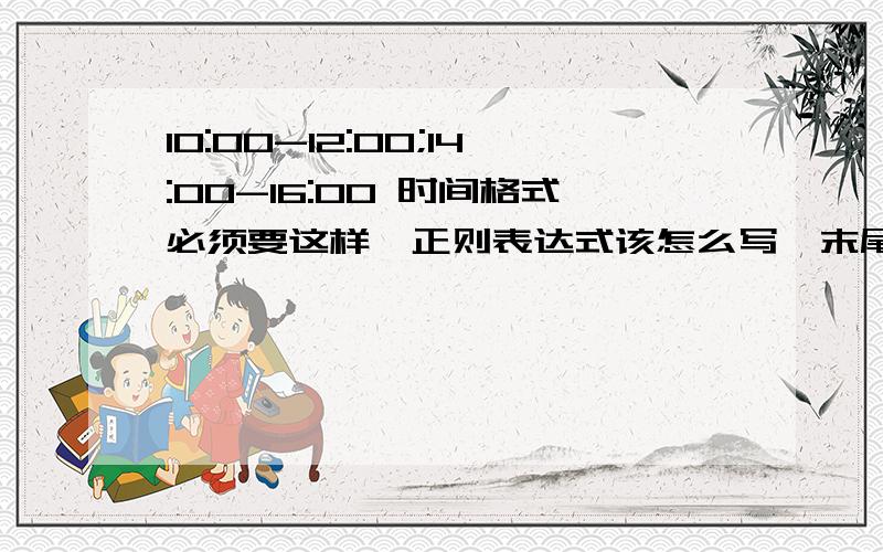 10:00-12:00;14:00-16:00 时间格式必须要这样,正则表达式该怎么写,末尾不能已字符结束尤其是;