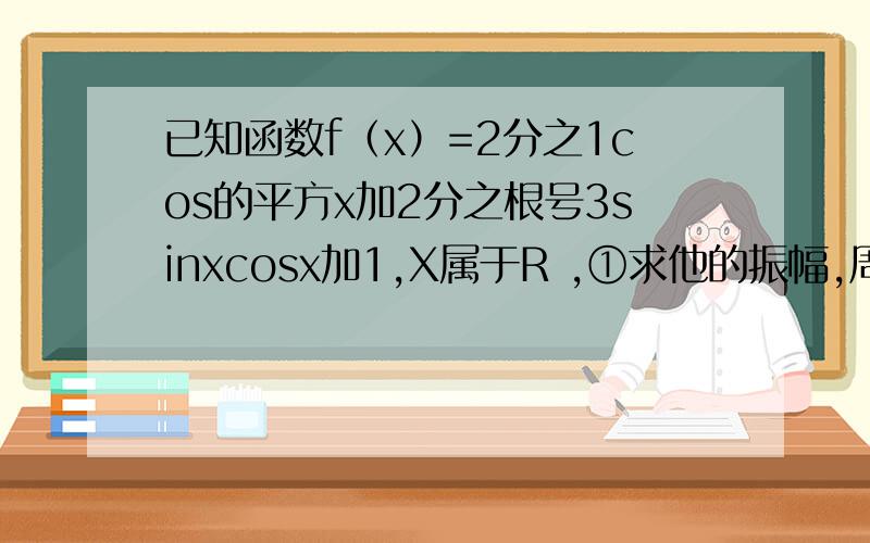 已知函数f（x）=2分之1cos的平方x加2分之根号3sinxcosx加1,X属于R ,①求他的振幅,周期,和初相.②用五点做法做出它一个周期范围内的简约图③该函数的图像是由y=sinx(x∈R)的图像经过怎样的平移