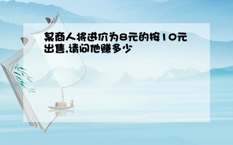 某商人将进价为8元的按10元出售,请问他赚多少