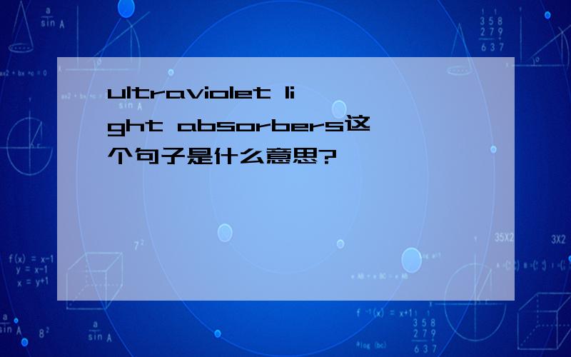 ultraviolet light absorbers这个句子是什么意思?