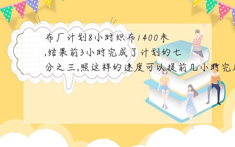 布厂计划8小时织布1400米,结果前3小时完成了计划的七分之三,照这样的速度可以提前几小时完成任务?