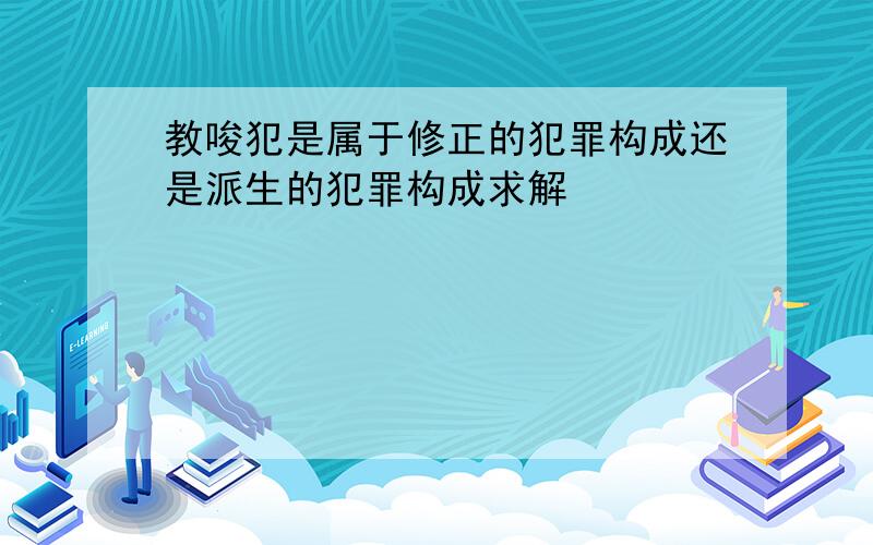 教唆犯是属于修正的犯罪构成还是派生的犯罪构成求解