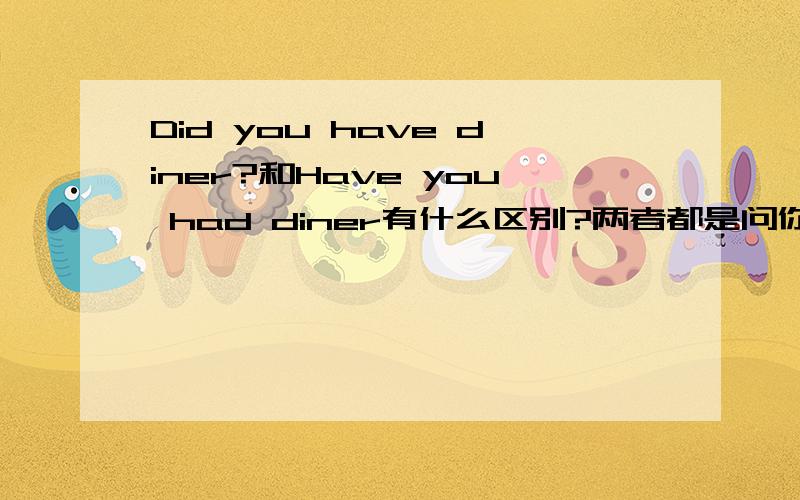 Did you have diner?和Have you had diner有什么区别?两者都是问你吃饭了吗?可以详细一点的分析和回答.