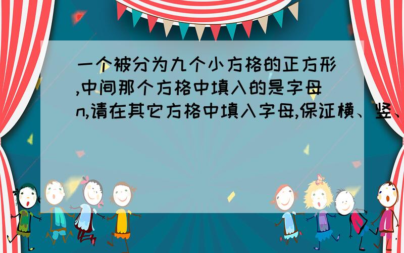 一个被分为九个小方格的正方形,中间那个方格中填入的是字母n,请在其它方格中填入字母,保证横、竖、斜能构成一个三个字母的英语单词.（斜不能构成就算了哈,能构成单词最好）（中间字