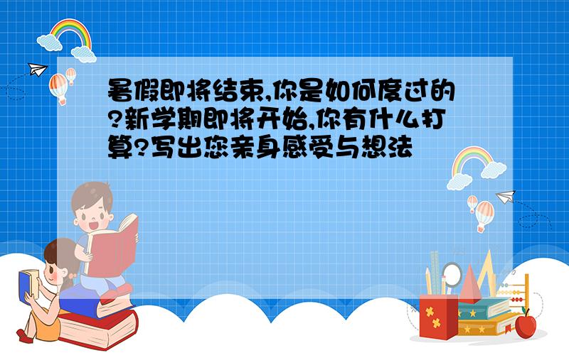 暑假即将结束,你是如何度过的?新学期即将开始,你有什么打算?写出您亲身感受与想法