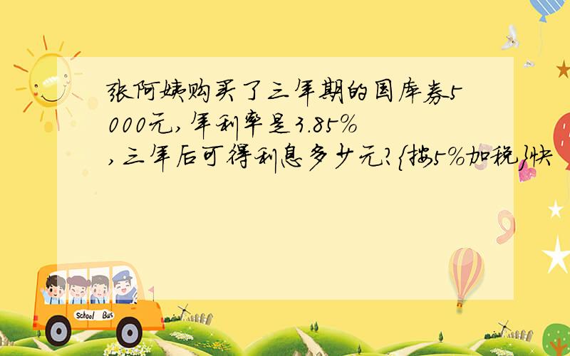 张阿姨购买了三年期的国库券5000元,年利率是3.85%,三年后可得利息多少元?{按5%加税}快