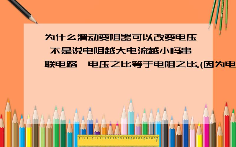 为什么滑动变阻器可以改变电压 不是说电阻越大电流越小吗串联电路,电压之比等于电阻之比.(因为电流处处相等) 并联电路,电流之比等于电阻的反比.(因为两端电压相等) 在串联电路中,定值