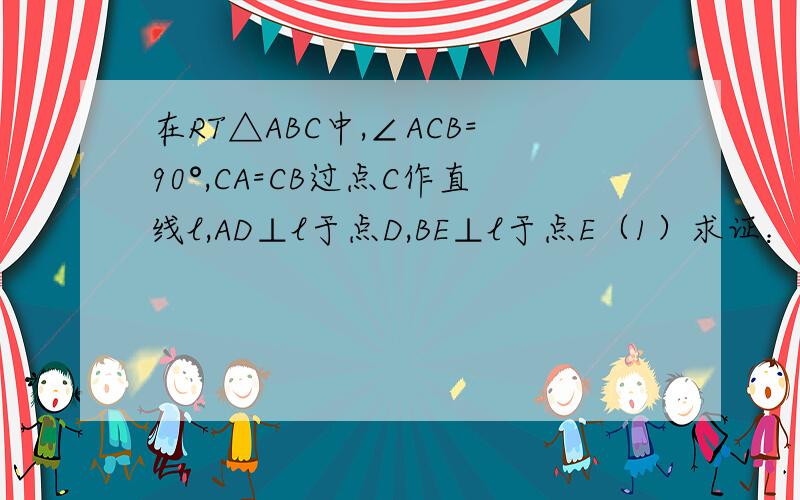 在RT△ABC中,∠ACB=90°,CA=CB过点C作直线l,AD⊥l于点D,BE⊥l于点E（1）求证：△ACD≌△CBE（2）求证：AD+BE=DE