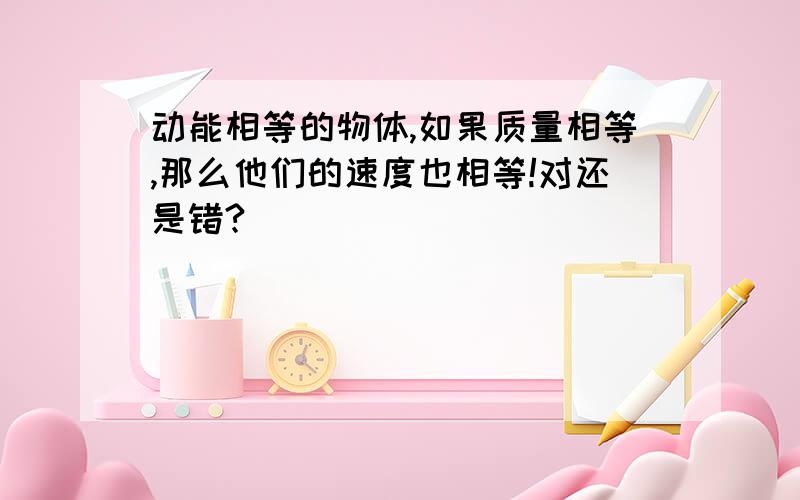 动能相等的物体,如果质量相等,那么他们的速度也相等!对还是错?