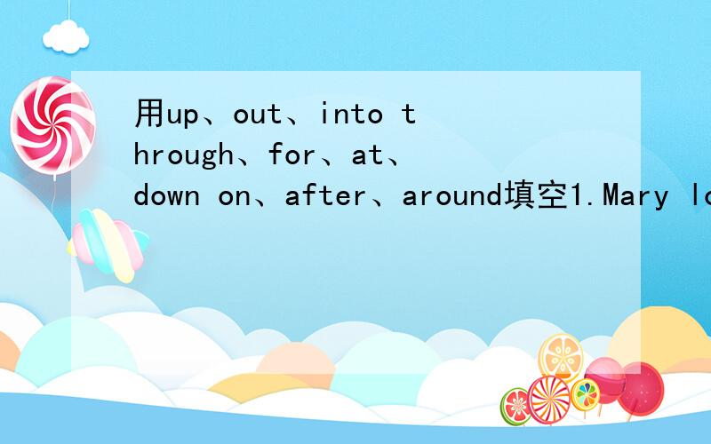 用up、out、into through、for、at、down on、after、around填空1.Mary looked_from her work and saw her father standing on the balcony watching her.3.I borrowed a book from Peter.I'll look_it quickly tonight.4.The teacher decided to look_the tr