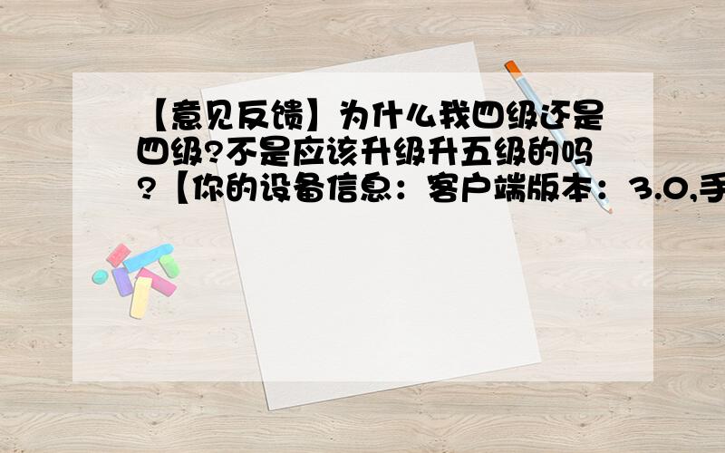 【意见反馈】为什么我四级还是四级?不是应该升级升五级的吗?【你的设备信息：客户端版本：3.0,手机型号：M040,系统型号：4.1.1,网络类型：Wifi网络】