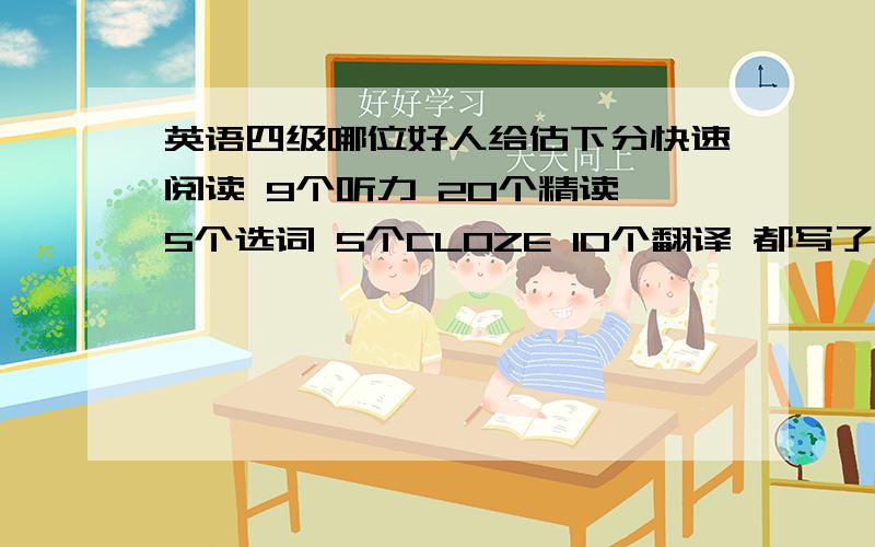 英语四级哪位好人给估下分快速阅读 9个听力 20个精读 5个选词 5个CLOZE 10个翻译 都写了 能给点分吗作文 一般