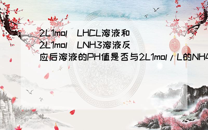 2L1mol／LHCL溶液和2L1mol／LNH3溶液反应后溶液的PH值是否与2L1mol/L的NH4Cl溶液的PH值一样?