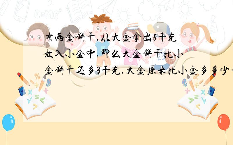 有两盒饼干,从大盒拿出5千克放入小盒中,那么大盒饼干比小盒饼干还多3千克,大盒原来比小盒多多少千克