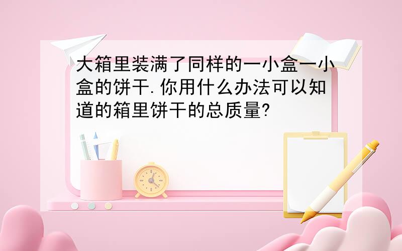 大箱里装满了同样的一小盒一小盒的饼干.你用什么办法可以知道的箱里饼干的总质量?