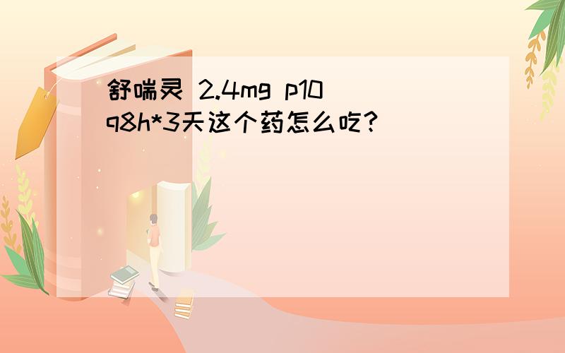 舒喘灵 2.4mg p10 q8h*3天这个药怎么吃?