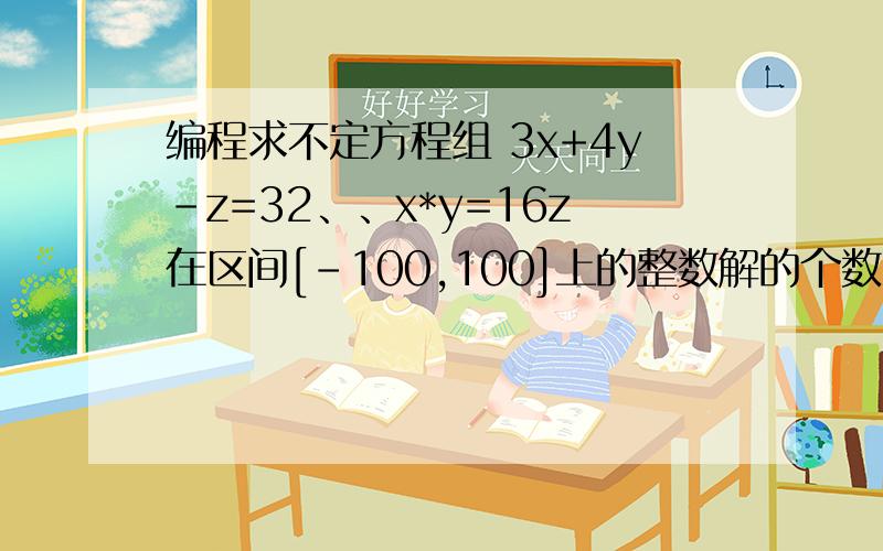 编程求不定方程组 3x+4y-z=32、、x*y=16z在区间[-100,100]上的整数解的个数,并打印出所有的整数解.、、、、很急、、急、、急 、、、、急、、、急、、、急、、、 急、、、