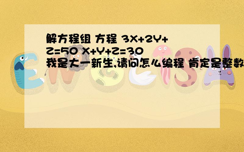 解方程组 方程 3X+2Y+Z=50 X+Y+Z=30 我是大一新生,请问怎么编程 肯定是整数呀,最好调试成功能运行的.THANK YOU!