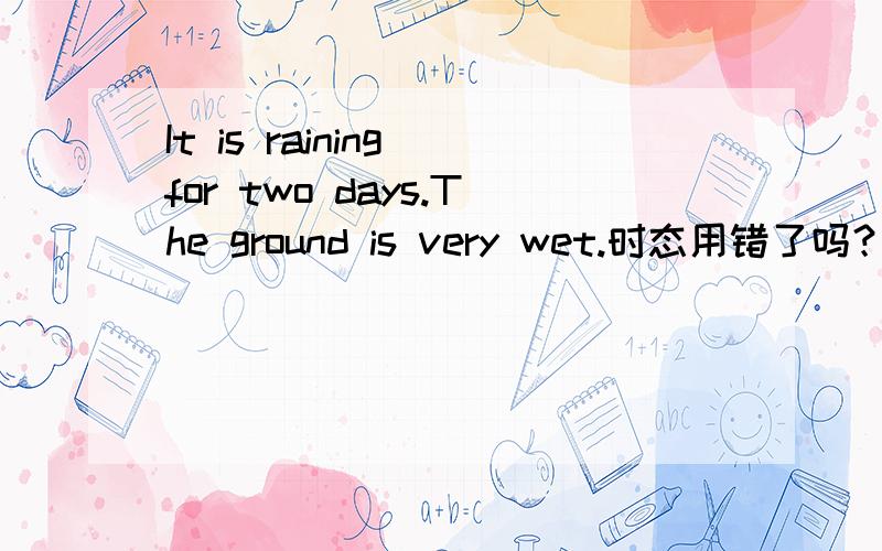 It is raining for two days.The ground is very wet.时态用错了吗？