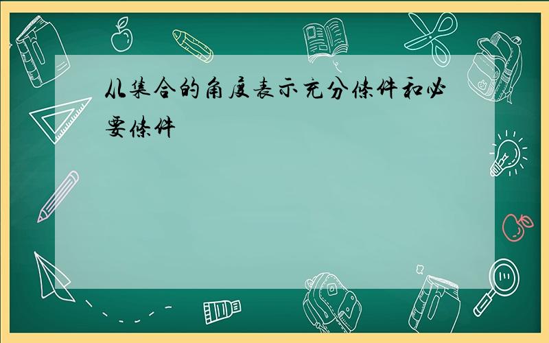 从集合的角度表示充分条件和必要条件