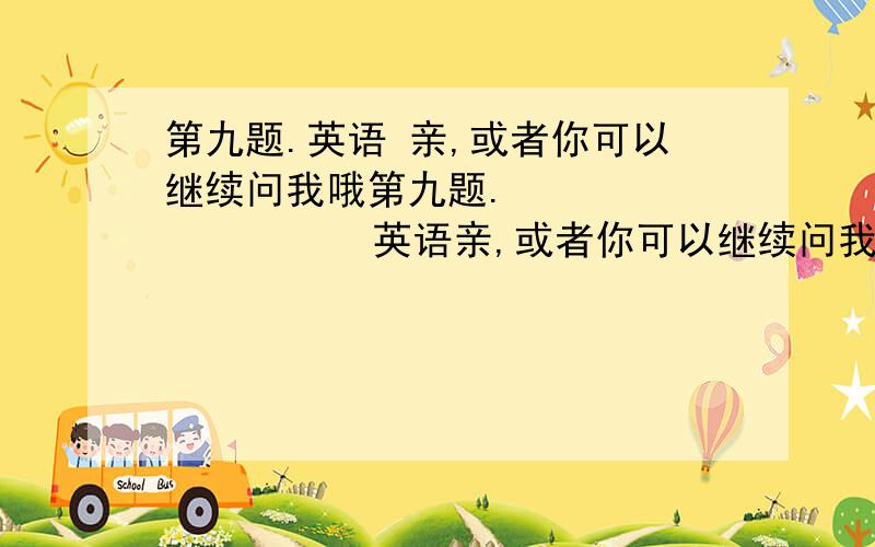 第九题.英语 亲,或者你可以继续问我哦第九题.               英语亲,或者你可以继续问我哦