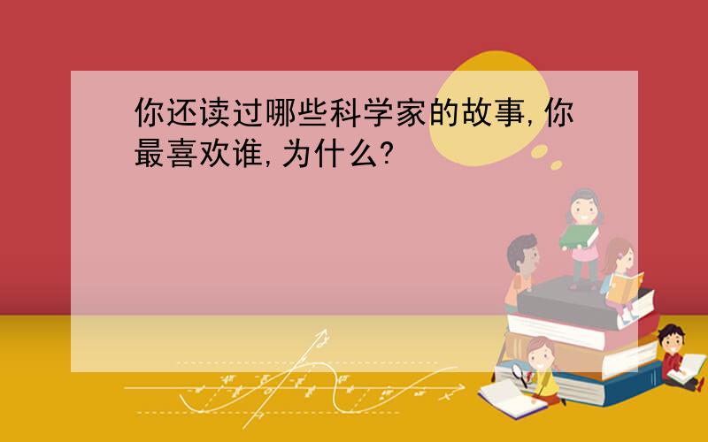 你还读过哪些科学家的故事,你最喜欢谁,为什么?