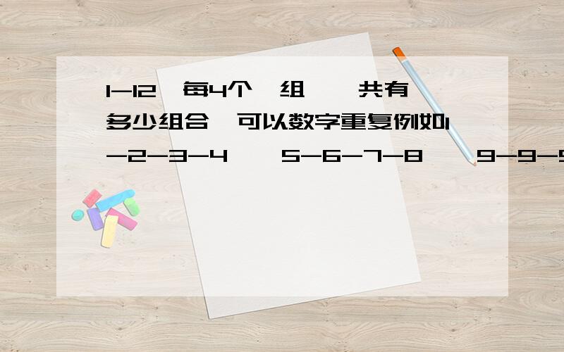 1-12,每4个一组,一共有多少组合,可以数字重复例如1-2-3-4    5-6-7-8    9-9-9-9  12-12-12-12另外如果其中有数字4出现的组合是多少种？例如，4-5-6-7    4-10-11-12