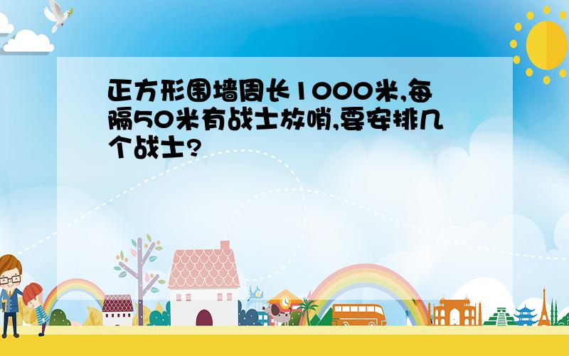 正方形围墙周长1000米,每隔50米有战士放哨,要安排几个战士?