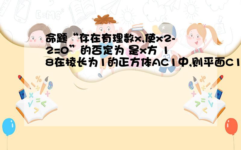 命题“存在有理数x,使x2-2=0”的否定为 是x方 18在棱长为1的正方体AC1中,则平面C1BD与平面CB1D1所成角余弦值为