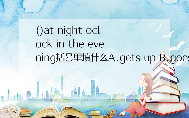 ()at night oclock in the evening括号里填什么A.gets up B.goes to bed C.go to bed D.get up