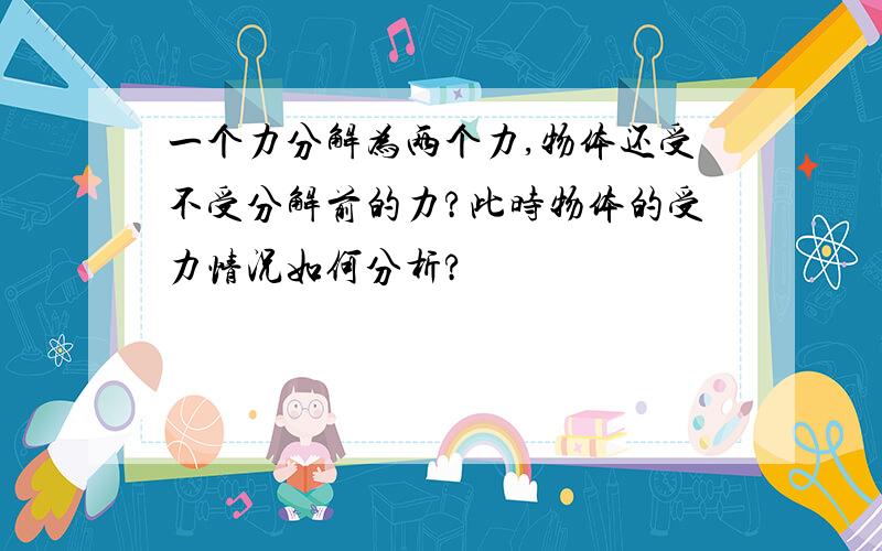 一个力分解为两个力,物体还受不受分解前的力?此时物体的受力情况如何分析?